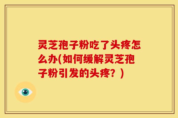 灵芝孢子粉吃了头疼怎么办(如何缓解灵芝孢子粉引发的头疼?)