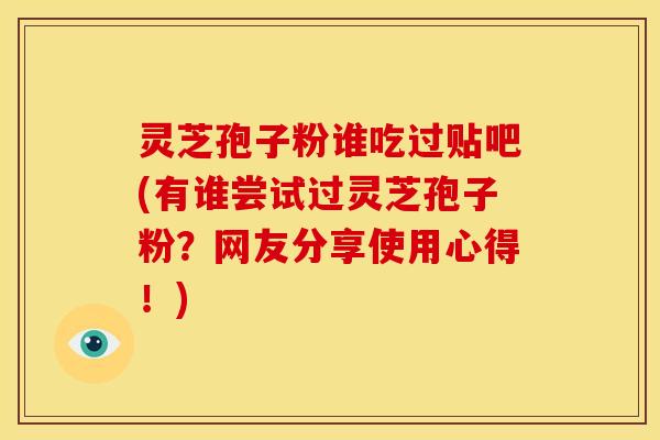 灵芝孢子粉谁吃过贴吧(有谁尝试过灵芝孢子粉？网友分享使用心得！)