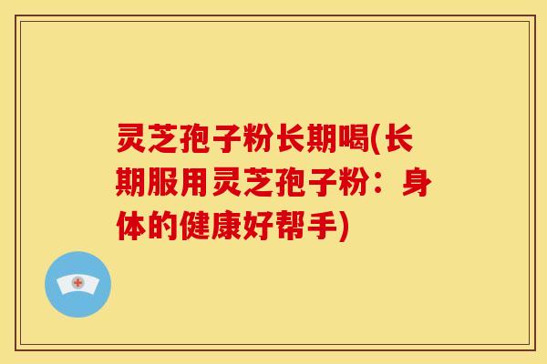 灵芝孢子粉长期喝(长期服用灵芝孢子粉：身体的健康好帮手)