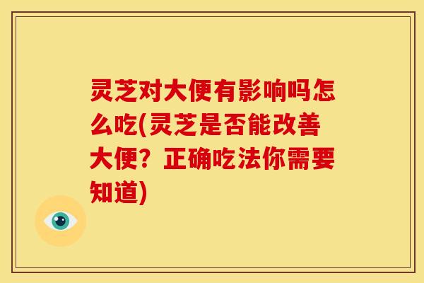 灵芝对大便有影响吗怎么吃(灵芝是否能改善大便?正确吃法你需要知道)