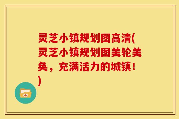 灵芝小镇规划图高清(灵芝小镇规划图美轮美奂，充满活力的城镇！)