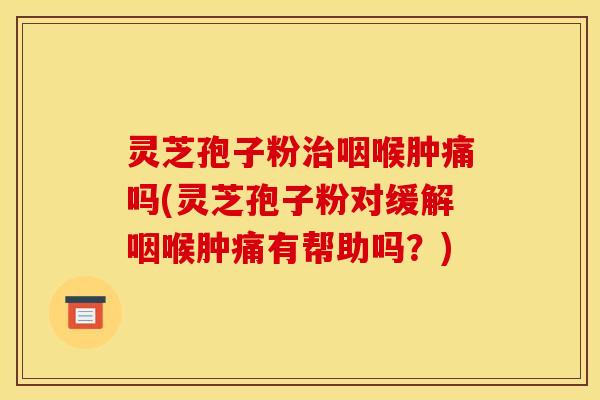 灵芝孢子粉治咽喉肿痛吗(灵芝孢子粉对缓解咽喉肿痛有帮助吗?)