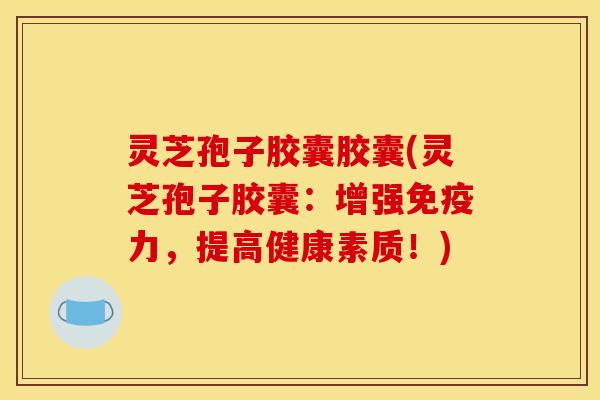 灵芝孢子胶囊胶囊(灵芝孢子胶囊：增强免疫力，提高健康素质！)