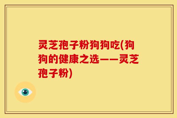 灵芝孢子粉狗狗吃(狗狗的健康之选——灵芝孢子粉)