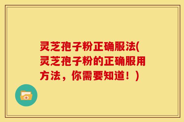 灵芝孢子粉正确服法(灵芝孢子粉的正确服用方法，你需要知道！)