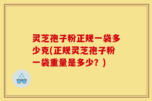 灵芝孢子粉正规一袋多少克(正规灵芝孢子粉一袋重量是多少?)