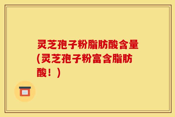 灵芝孢子粉脂肪酸含量(灵芝孢子粉富含脂肪酸!)