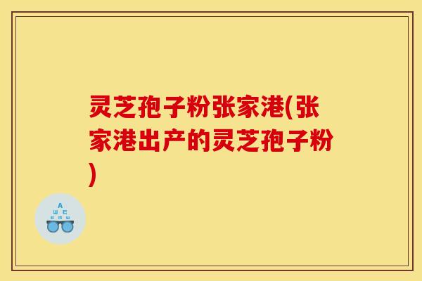 灵芝孢子粉张家港(张家港出产的灵芝孢子粉)