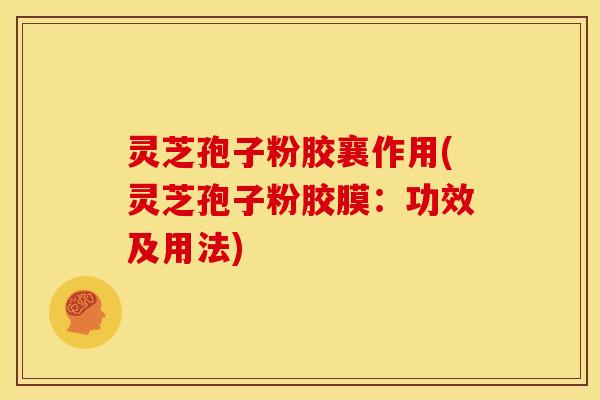 灵芝孢子粉胶襄作用(灵芝孢子粉胶膜:功效及用法)
