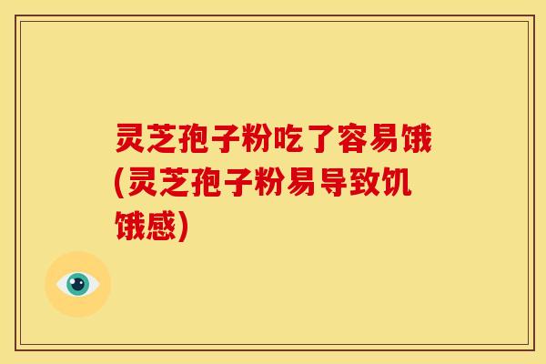 灵芝孢子粉吃了容易饿(灵芝孢子粉易导致饥饿感)