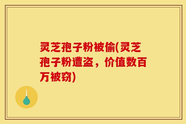 灵芝孢子粉被偷(灵芝孢子粉遭盗,价值数百万被窃)