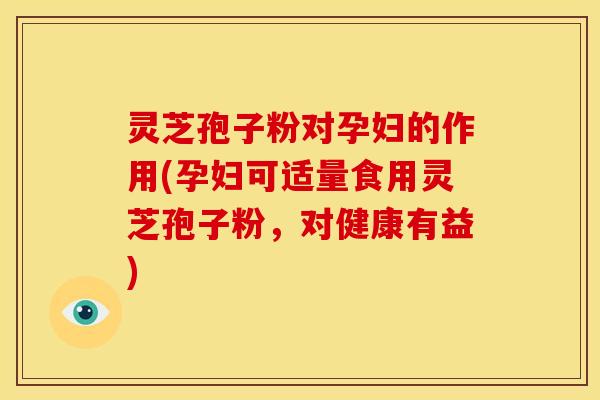 灵芝孢子粉对孕妇的作用(孕妇可适量食用灵芝孢子粉,对健康有益)