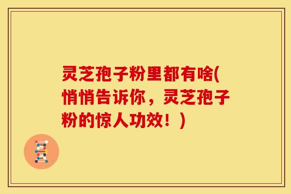 灵芝孢子粉里都有啥(悄悄告诉你，灵芝孢子粉的惊人功效！)