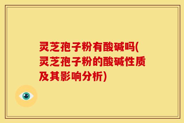 灵芝孢子粉有酸碱吗(灵芝孢子粉的酸碱性质及其影响分析)