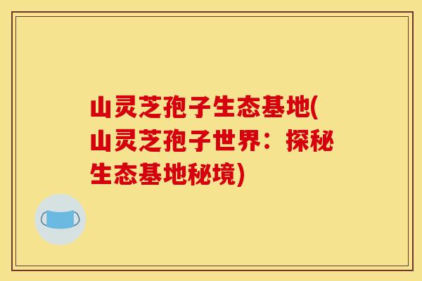 山灵芝孢子生态基地(山灵芝孢子世界：探秘生态基地秘境)