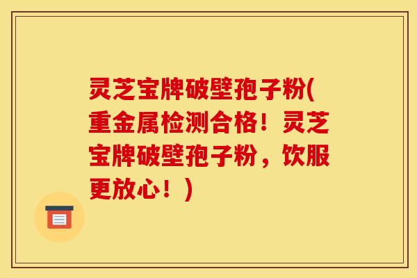 灵芝宝牌破壁孢子粉(重金属检测合格!灵芝宝牌破壁孢子粉,饮服更放心!)