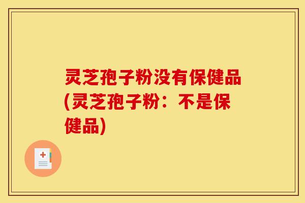 灵芝孢子粉没有保健品(灵芝孢子粉：不是保健品)