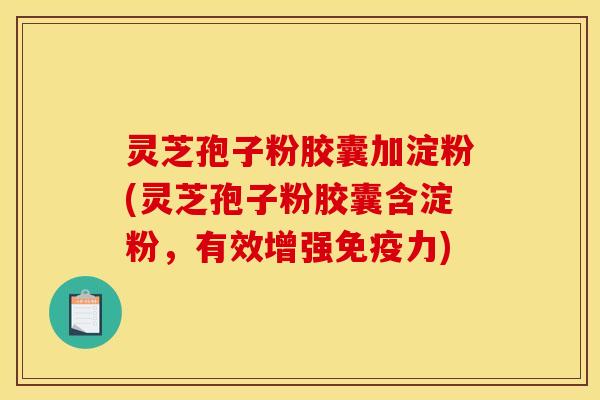 灵芝孢子粉胶囊加淀粉(灵芝孢子粉胶囊含淀粉，有效增强免疫力)