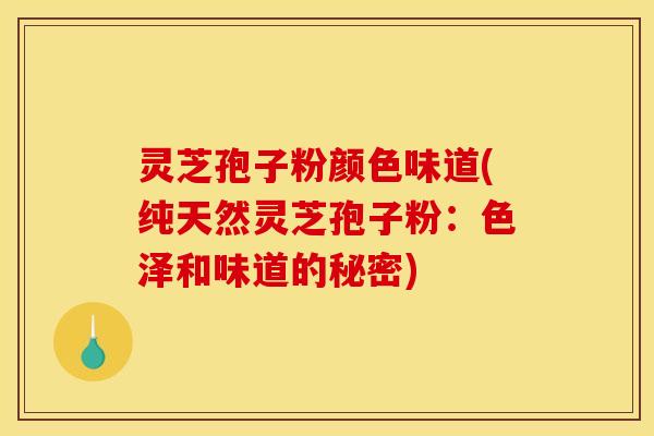 灵芝孢子粉颜色味道(纯天然灵芝孢子粉:色泽和味道的秘密)