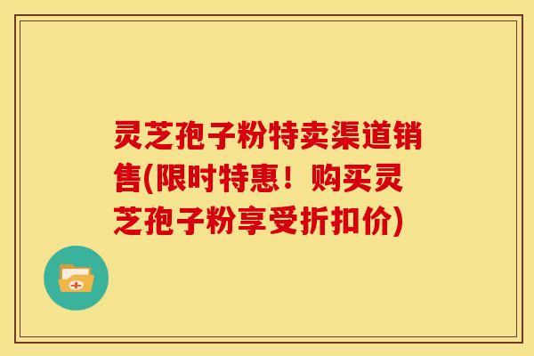 灵芝孢子粉特卖渠道销售(限时特惠!购买灵芝孢子粉享受折扣价)