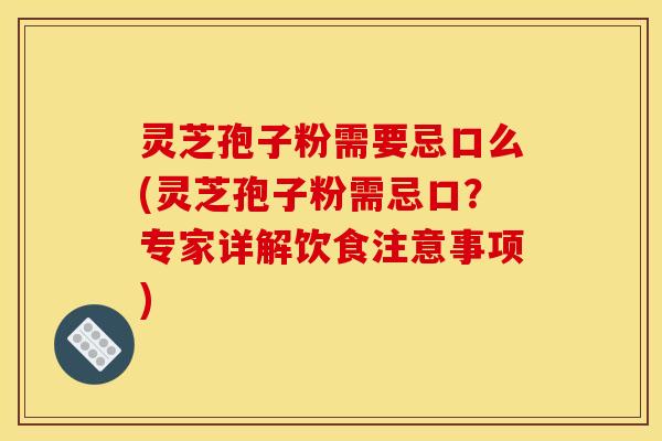 灵芝孢子粉需要忌口么(灵芝孢子粉需忌口？专家详解饮食注意事项)