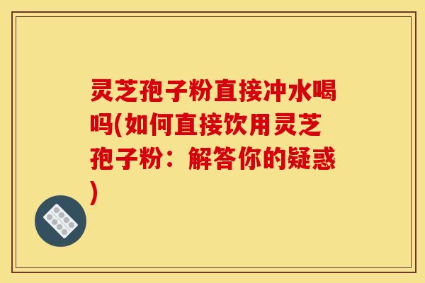 灵芝孢子粉直接冲水喝吗(如何直接饮用灵芝孢子粉:解答你的疑惑)