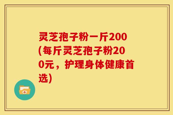 灵芝孢子粉一斤200(每斤灵芝孢子粉200元，护理身体健康首选)