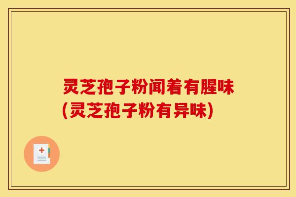 灵芝孢子粉闻着有腥味(灵芝孢子粉有异味)