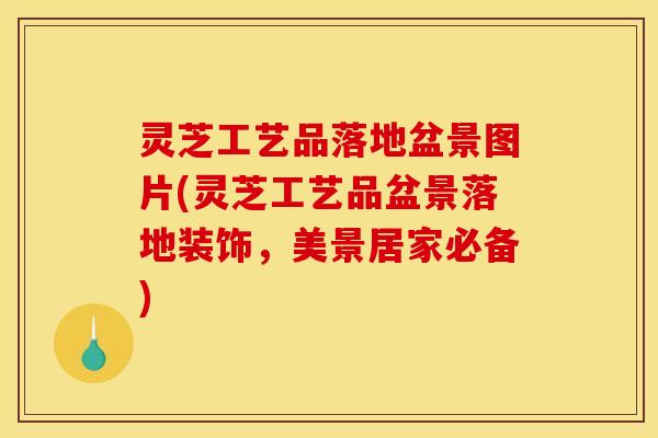 灵芝工艺品落地盆景图片(灵芝工艺品盆景落地装饰，美景居家必备)