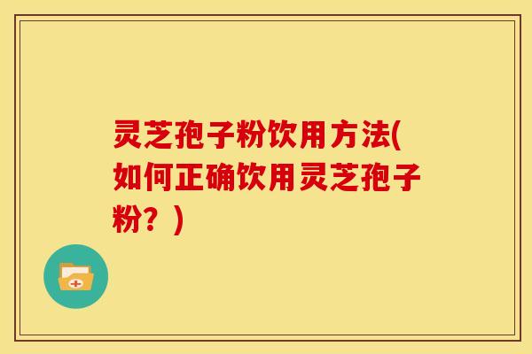 灵芝孢子粉饮用方法(如何正确饮用灵芝孢子粉?)