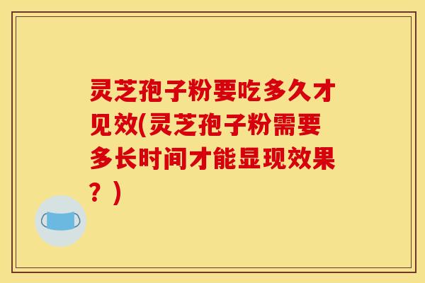 灵芝孢子粉要吃多久才见效(灵芝孢子粉需要多长时间才能显现效果?)