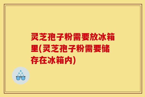 灵芝孢子粉需要放冰箱里(灵芝孢子粉需要储存在冰箱内)