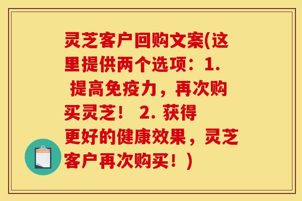 灵芝客户回购文案(这里提供两个选项:1. 提高免疫力,再次购买灵芝! 2. 获得更好的健康效果,灵芝客户再次购买!)