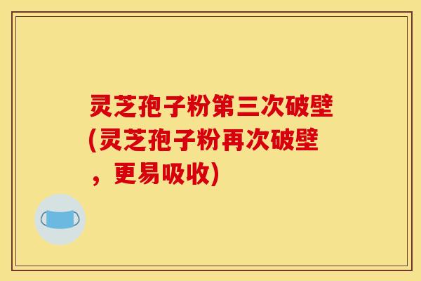 灵芝孢子粉第三次破壁(灵芝孢子粉再次破壁，更易吸收)