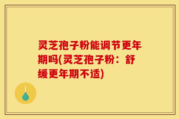 灵芝孢子粉能调节更年期吗(灵芝孢子粉:舒缓更年期不适)