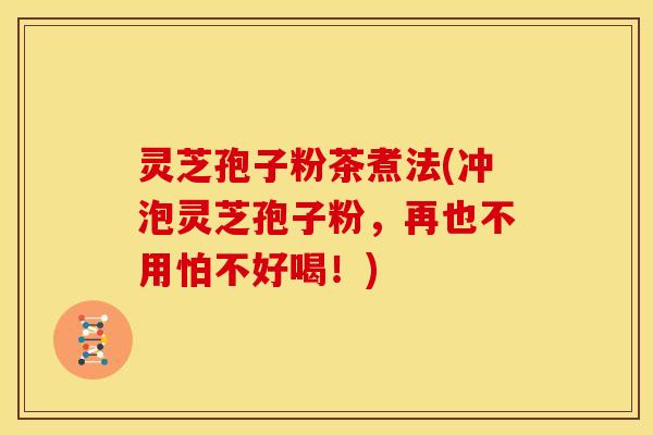 灵芝孢子粉茶煮法(冲泡灵芝孢子粉,再也不用怕不好喝!)