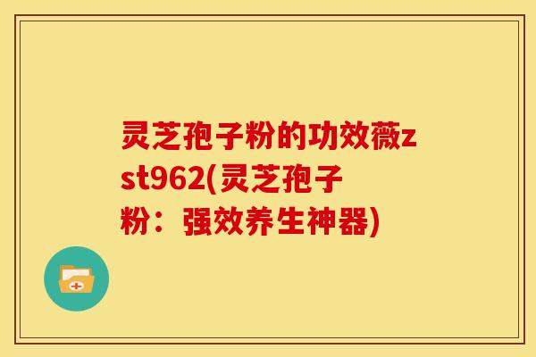 灵芝孢子粉的功效薇zst962(灵芝孢子粉:强效养生神器)
