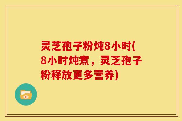 灵芝孢子粉炖8小时(8小时炖煮,灵芝孢子粉释放更多营养)