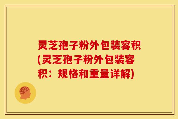 灵芝孢子粉外包装容积(灵芝孢子粉外包装容积:规格和重量详解)
