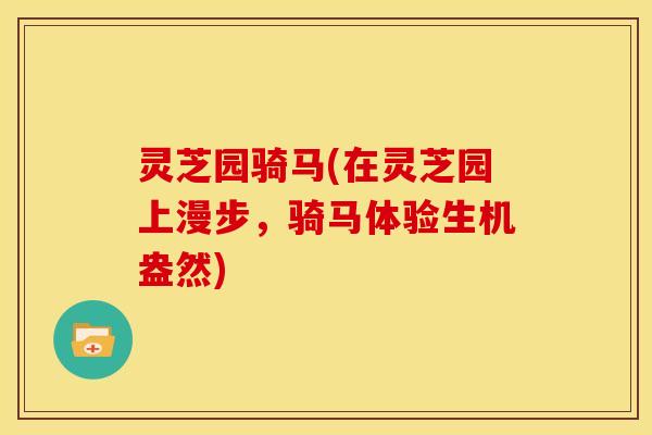 灵芝园骑马(在灵芝园上漫步，骑马体验生机盎然)