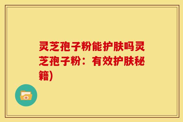 灵芝孢子粉能护肤吗灵芝孢子粉:有效护肤秘籍)