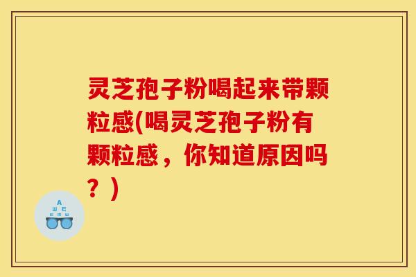 灵芝孢子粉喝起来带颗粒感(喝灵芝孢子粉有颗粒感，你知道原因吗？)