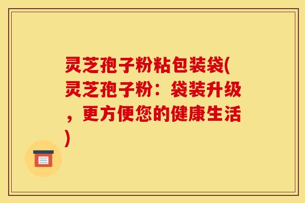 灵芝孢子粉粘包装袋(灵芝孢子粉:袋装升级,更方便您的健康生活)