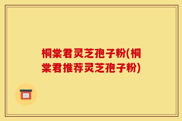 桐棠君灵芝孢子粉(桐棠君推荐灵芝孢子粉)