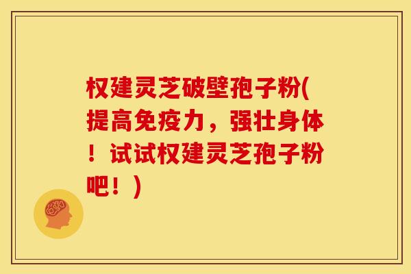 权建灵芝破壁孢子粉(提高免疫力,强壮身体!试试权建灵芝孢子粉吧!)