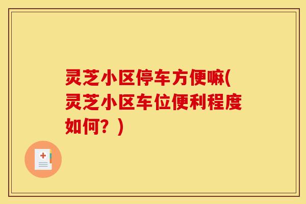 灵芝小区停车方便嘛(灵芝小区车位便利程度如何?)