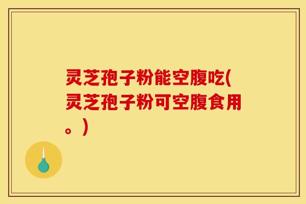 灵芝孢子粉能空腹吃(灵芝孢子粉可空腹食用。)