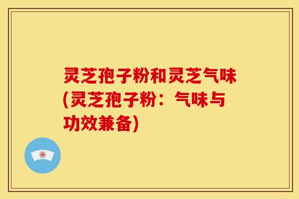 灵芝孢子粉和灵芝气味(灵芝孢子粉:气味与功效兼备)