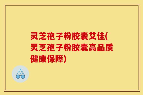 灵芝孢子粉胶囊艾佳(灵芝孢子粉胶囊高品质健康保障)