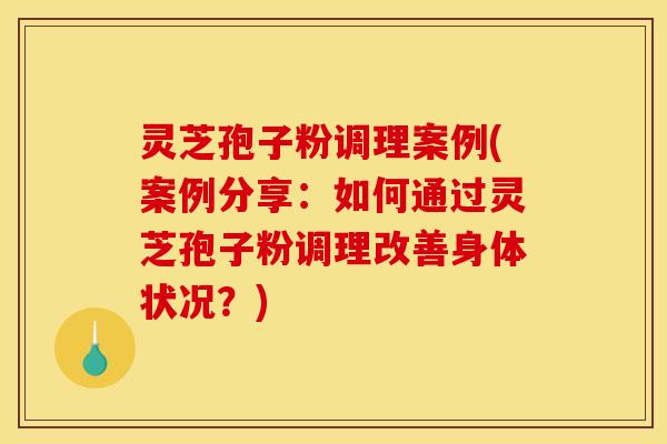 灵芝孢子粉调理案例(案例分享：如何通过灵芝孢子粉调理改善身体状况？)